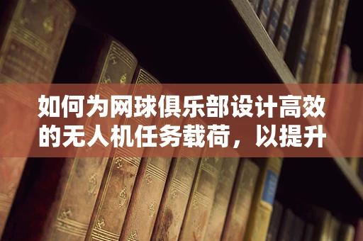 如何为网球俱乐部设计高效的无人机任务载荷，以提升赛事监控与安全？