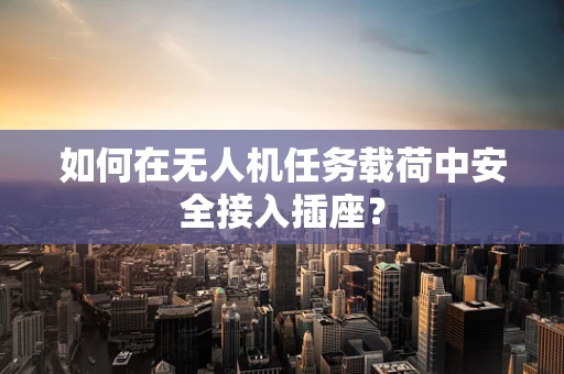 如何在无人机任务载荷中安全接入插座？