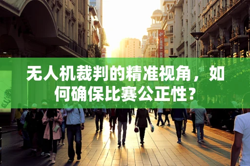 无人机裁判的精准视角，如何确保比赛公正性？