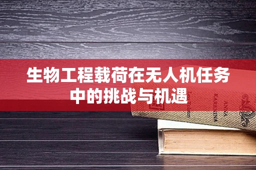 生物工程载荷在无人机任务中的挑战与机遇