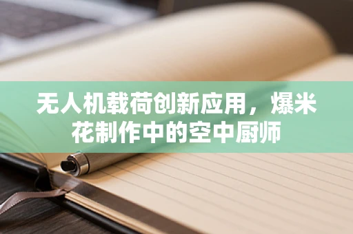 无人机载荷创新应用，爆米花制作中的空中厨师