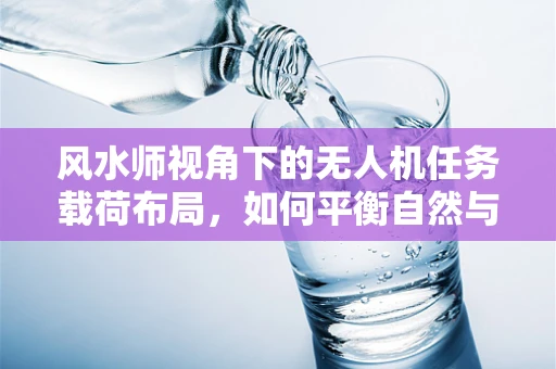 风水师视角下的无人机任务载荷布局，如何平衡自然与技术的和谐？
