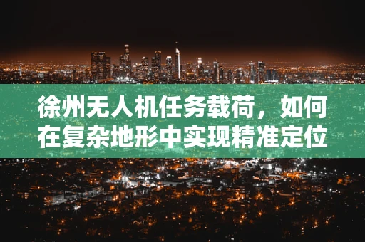 徐州无人机任务载荷，如何在复杂地形中实现精准定位？