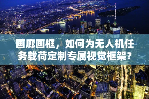 画廊画框，如何为无人机任务载荷定制专属视觉框架？