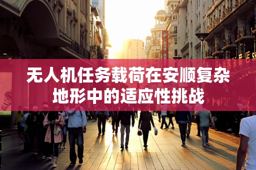 无人机任务载荷在安顺复杂地形中的适应性挑战