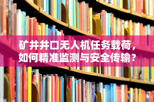 矿井井口无人机任务载荷，如何精准监测与安全传输？