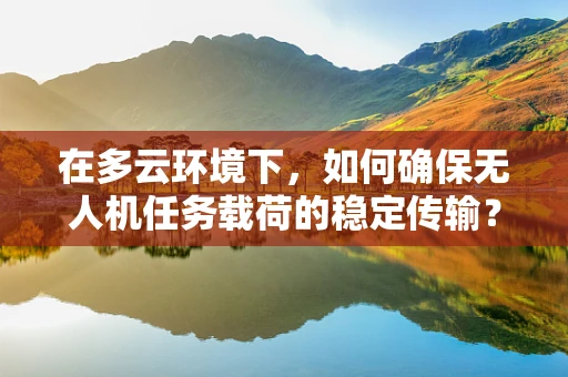 在多云环境下，如何确保无人机任务载荷的稳定传输？