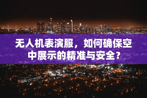 无人机表演服，如何确保空中展示的精准与安全？