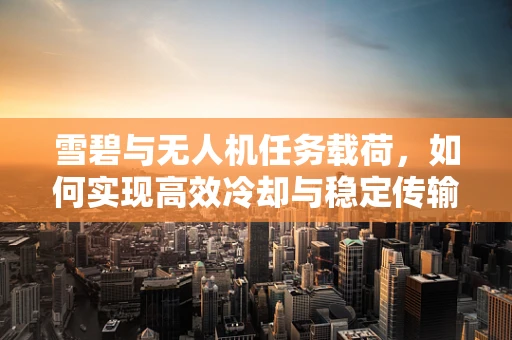 雪碧与无人机任务载荷，如何实现高效冷却与稳定传输？