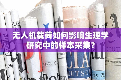 无人机载荷如何影响生理学研究中的样本采集？