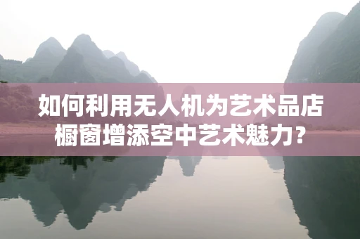 如何利用无人机为艺术品店橱窗增添空中艺术魅力？