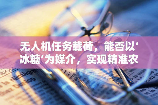 无人机任务载荷，能否以‘冰糖’为媒介，实现精准农业监测新突破？