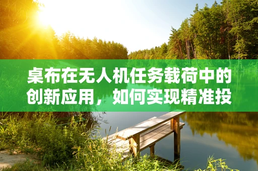 桌布在无人机任务载荷中的创新应用，如何实现精准投放与智能识别？