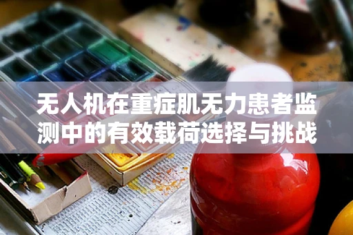 无人机在重症肌无力患者监测中的有效载荷选择与挑战？