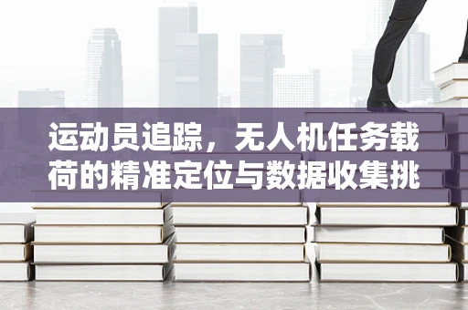 运动员追踪，无人机任务载荷的精准定位与数据收集挑战