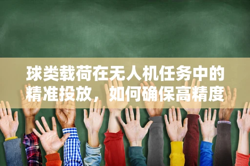 球类载荷在无人机任务中的精准投放，如何确保高精度与稳定性？