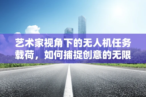 艺术家视角下的无人机任务载荷，如何捕捉创意的无限可能？