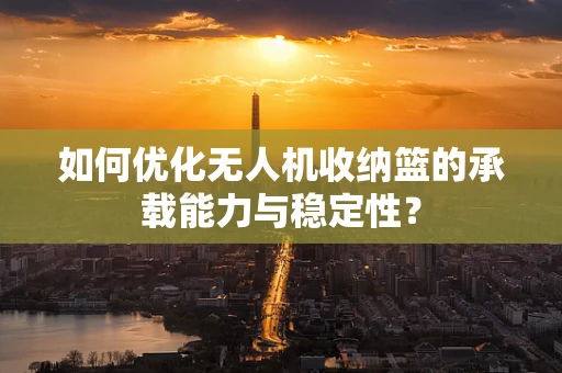 如何优化无人机收纳篮的承载能力与稳定性？