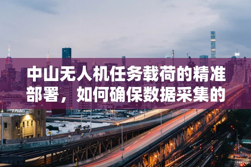 中山无人机任务载荷的精准部署，如何确保数据采集的时效与精确？