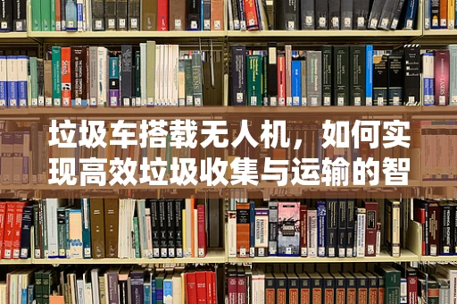 垃圾车搭载无人机，如何实现高效垃圾收集与运输的智能解决方案？