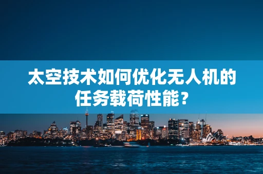太空技术如何优化无人机的任务载荷性能？