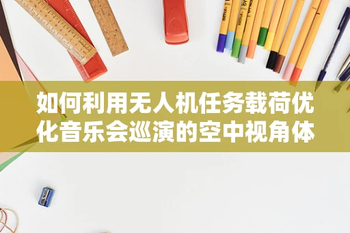 如何利用无人机任务载荷优化音乐会巡演的空中视角体验？