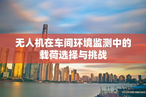 无人机在车间环境监测中的载荷选择与挑战