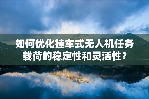 如何优化挂车式无人机任务载荷的稳定性和灵活性？