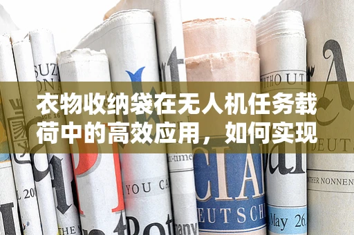 衣物收纳袋在无人机任务载荷中的高效应用，如何实现精准投放与安全回收？