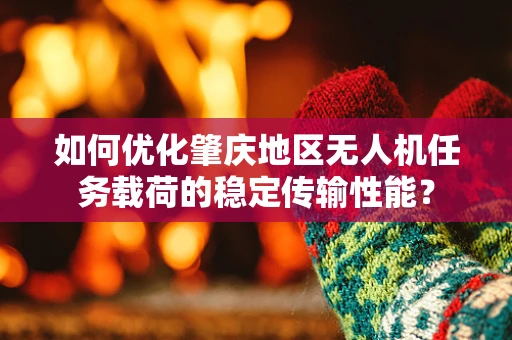 如何优化肇庆地区无人机任务载荷的稳定传输性能？