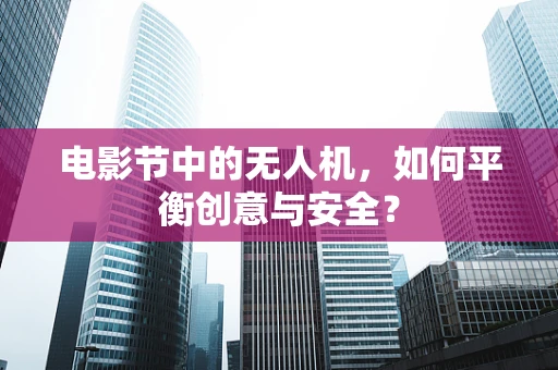 电影节中的无人机，如何平衡创意与安全？