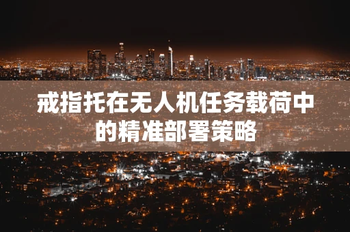 戒指托在无人机任务载荷中的精准部署策略