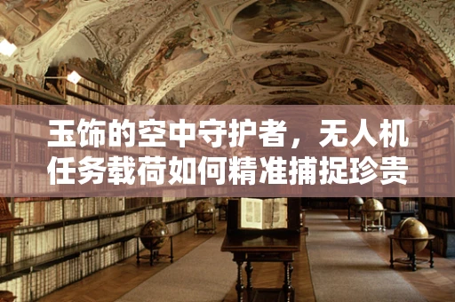 玉饰的空中守护者，无人机任务载荷如何精准捕捉珍贵瞬间？