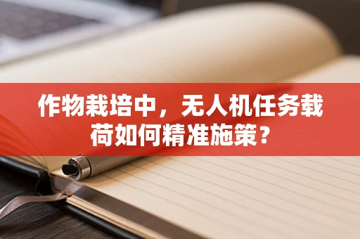 作物栽培中，无人机任务载荷如何精准施策？