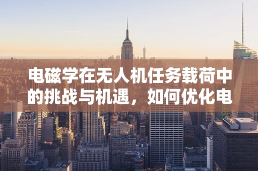 电磁学在无人机任务载荷中的挑战与机遇，如何优化电磁兼容性？