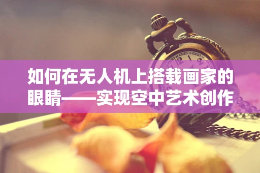 如何在无人机上搭载画家的眼睛——实现空中艺术创作？