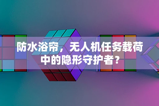 防水浴帘，无人机任务载荷中的隐形守护者？