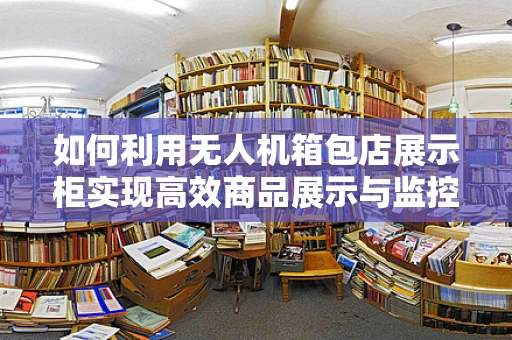如何利用无人机箱包店展示柜实现高效商品展示与监控？