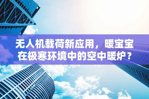无人机载荷新应用，暖宝宝在极寒环境中的空中暖炉？