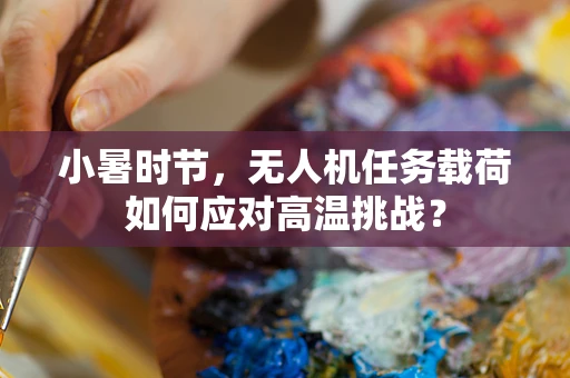 小暑时节，无人机任务载荷如何应对高温挑战？