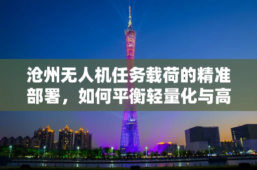 沧州无人机任务载荷的精准部署，如何平衡轻量化与高负载能力？