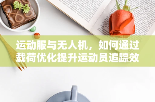 运动服与无人机，如何通过载荷优化提升运动员追踪效率？