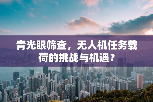 青光眼筛查，无人机任务载荷的挑战与机遇？