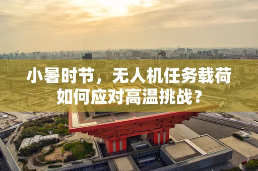 小暑时节，无人机任务载荷如何应对高温挑战？