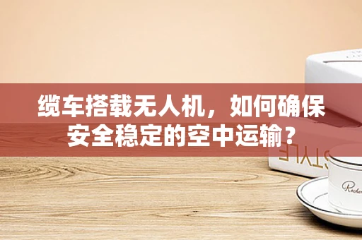 缆车搭载无人机，如何确保安全稳定的空中运输？