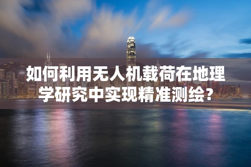 如何利用无人机载荷在地理学研究中实现精准测绘？