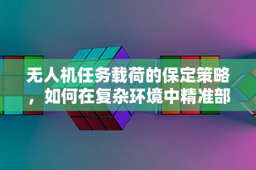 无人机任务载荷的保定策略，如何在复杂环境中精准部署？