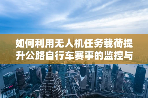 如何利用无人机任务载荷提升公路自行车赛事的监控与安全？