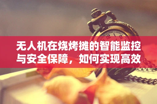 无人机在烧烤摊的智能监控与安全保障，如何实现高效热源监控？