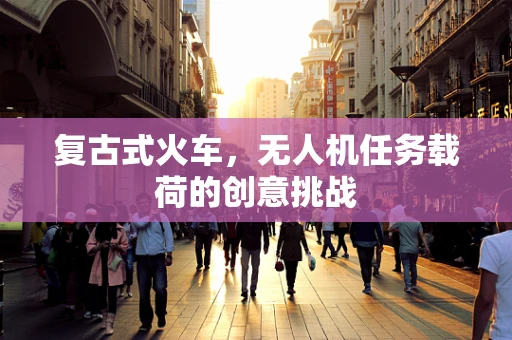 复古式火车，无人机任务载荷的创意挑战